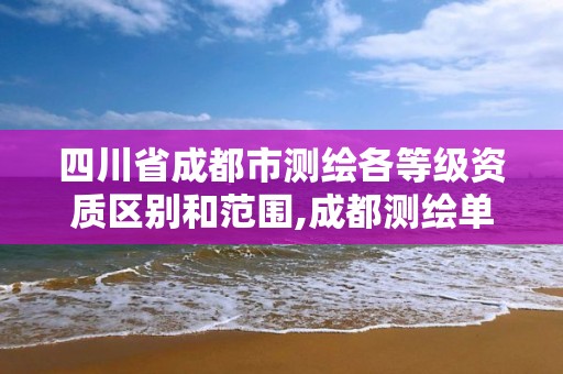 四川省成都市测绘各等级资质区别和范围,成都测绘单位。