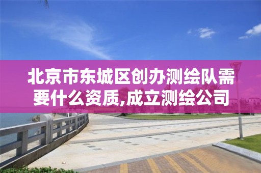 北京市东城区创办测绘队需要什么资质,成立测绘公司需要什么条件