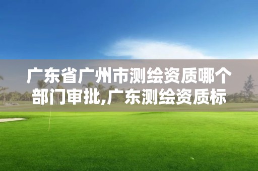 广东省广州市测绘资质哪个部门审批,广东测绘资质标准