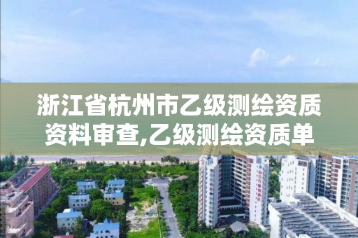 浙江省杭州市乙级测绘资质资料审查,乙级测绘资质单位查询