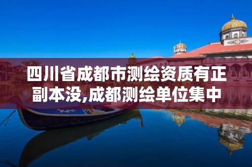 四川省成都市测绘资质有正副本没,成都测绘单位集中在哪些地方