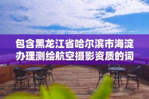 包含黑龙江省哈尔滨市海淀办理测绘航空摄影资质的词条