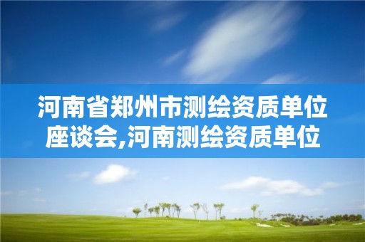 河南省郑州市测绘资质单位座谈会,河南测绘资质单位查询