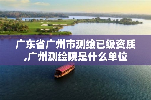 广东省广州市测绘已级资质,广州测绘院是什么单位