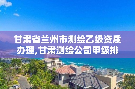 甘肃省兰州市测绘乙级资质办理,甘肃测绘公司甲级排名