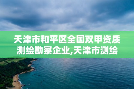 天津市和平区全国双甲资质测绘勘察企业,天津市测绘院有限公司资质。