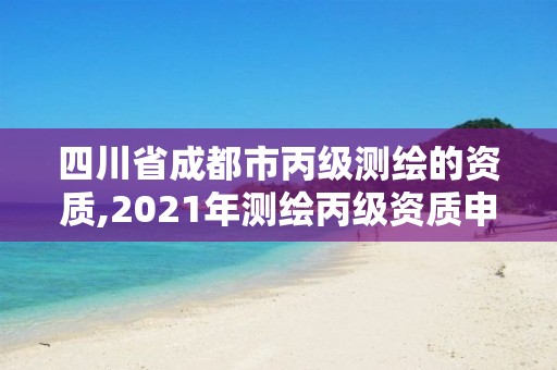 四川省成都市丙级测绘的资质,2021年测绘丙级资质申报条件