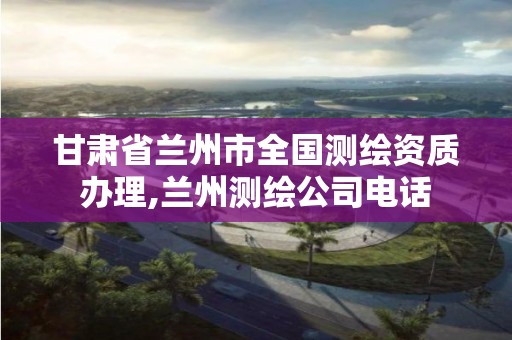 甘肃省兰州市全国测绘资质办理,兰州测绘公司电话