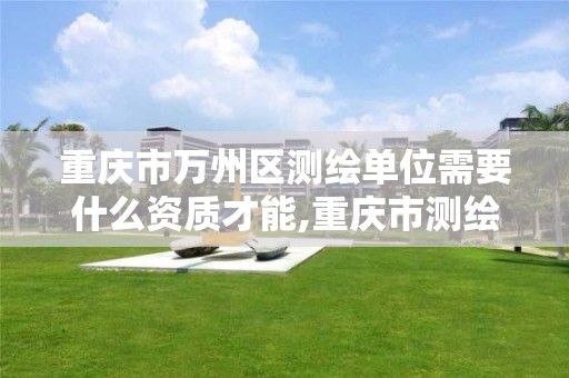 重庆市万州区测绘单位需要什么资质才能,重庆市测绘资质管理办法。