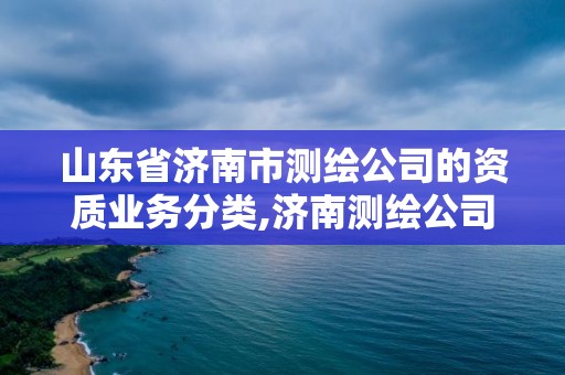 山东省济南市测绘公司的资质业务分类,济南测绘公司都有哪些