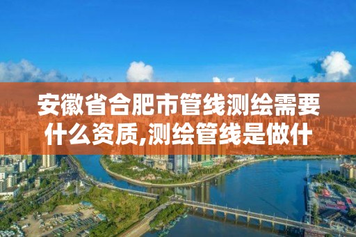 安徽省合肥市管线测绘需要什么资质,测绘管线是做什么。