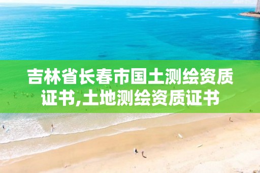 吉林省长春市国土测绘资质证书,土地测绘资质证书