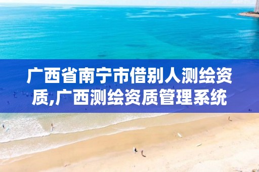 广西省南宁市借别人测绘资质,广西测绘资质管理系统