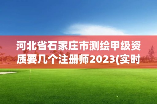 河北省石家庄市测绘甲级资质要几个注册师2023(实时/更新中)