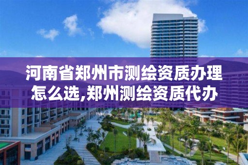 河南省郑州市测绘资质办理怎么选,郑州测绘资质代办