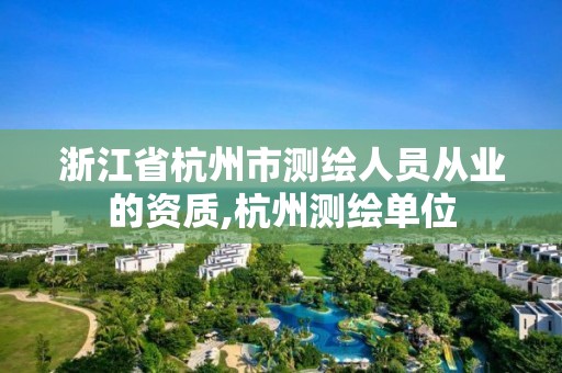 浙江省杭州市测绘人员从业的资质,杭州测绘单位