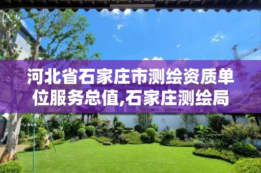 河北省石家庄市测绘资质单位服务总值,石家庄测绘局属于哪个区