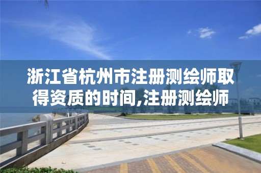 浙江省杭州市注册测绘师取得资质的时间,注册测绘师2022。