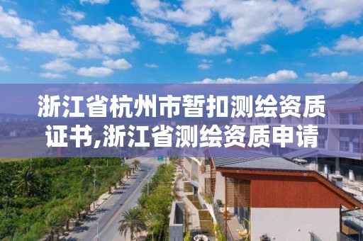 浙江省杭州市暂扣测绘资质证书,浙江省测绘资质申请需要什么条件