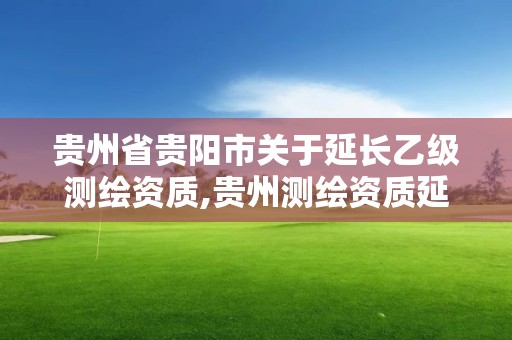 贵州省贵阳市关于延长乙级测绘资质,贵州测绘资质延期