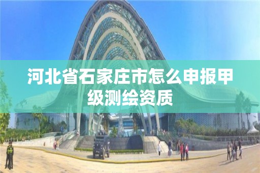 河北省石家庄市怎么申报甲级测绘资质