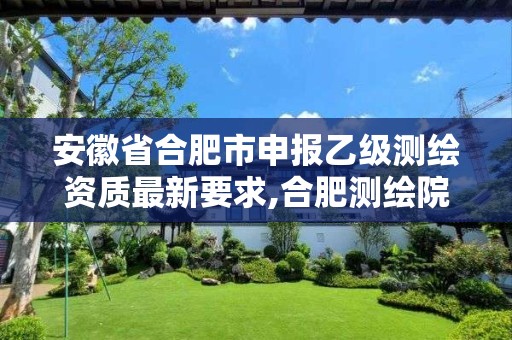 安徽省合肥市申报乙级测绘资质最新要求,合肥测绘院。