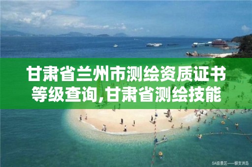 甘肃省兰州市测绘资质证书等级查询,甘肃省测绘技能鉴定指导中心。