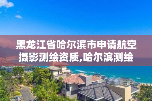 黑龙江省哈尔滨市申请航空摄影测绘资质,哈尔滨测绘公司招聘。