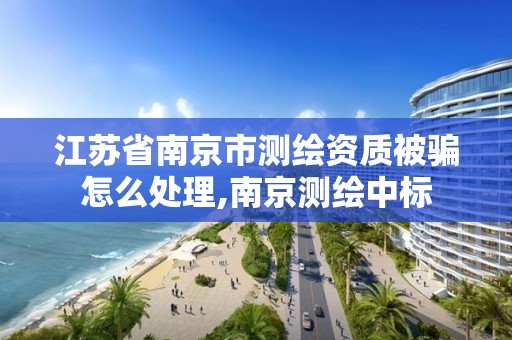 江苏省南京市测绘资质被骗怎么处理,南京测绘中标