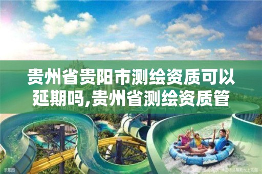 贵州省贵阳市测绘资质可以延期吗,贵州省测绘资质管理规定