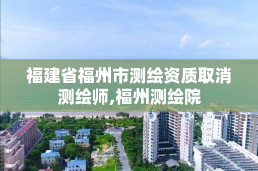 福建省福州市测绘资质取消测绘师,福州测绘院