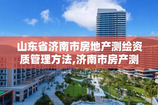 山东省济南市房地产测绘资质管理方法,济南市房产测绘研究院是事业单位。