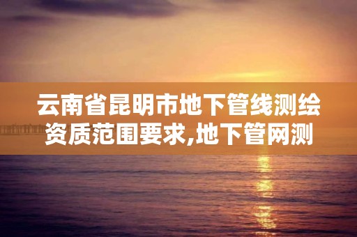 云南省昆明市地下管线测绘资质范围要求,地下管网测绘收费标准。