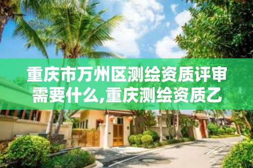 重庆市万州区测绘资质评审需要什么,重庆测绘资质乙级申报条件