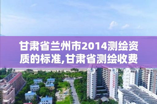 甘肃省兰州市2014测绘资质的标准,甘肃省测绘收费标准