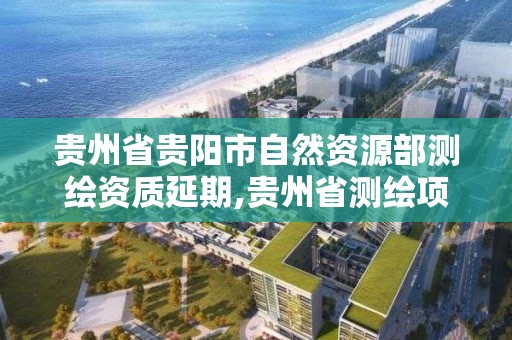 贵州省贵阳市自然资源部测绘资质延期,贵州省测绘项目备案管理规定。