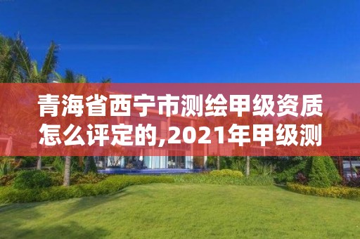 青海省西宁市测绘甲级资质怎么评定的,2021年甲级测绘资质