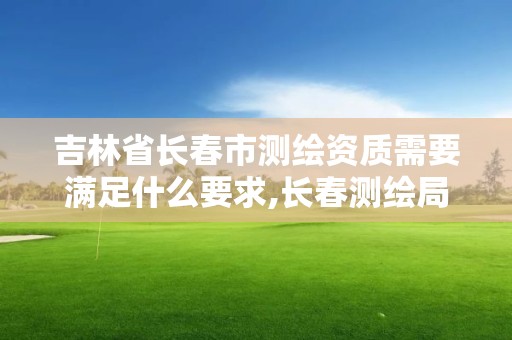 吉林省长春市测绘资质需要满足什么要求,长春测绘局官网。