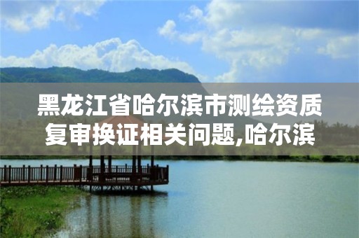 黑龙江省哈尔滨市测绘资质复审换证相关问题,哈尔滨测绘局幼儿园是民办还是公办