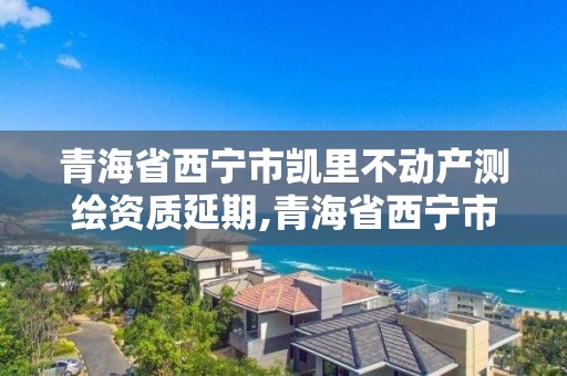 青海省西宁市凯里不动产测绘资质延期,青海省西宁市测绘院。