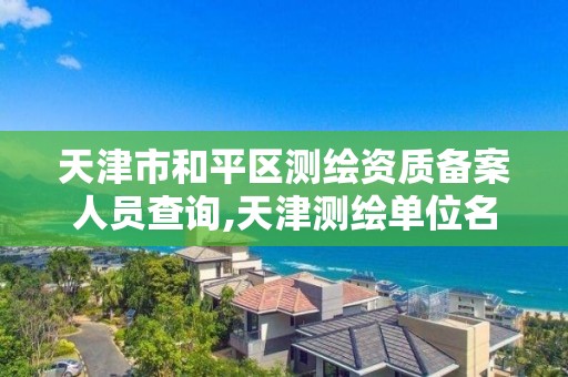 天津市和平区测绘资质备案人员查询,天津测绘单位名录