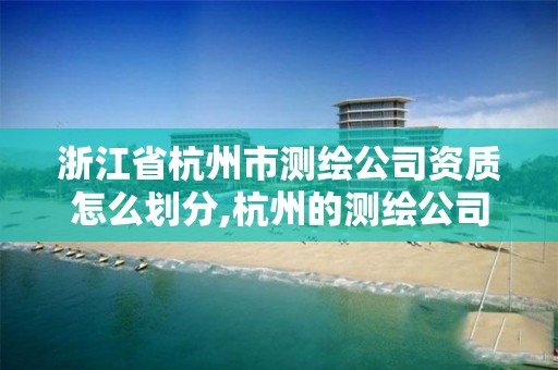 浙江省杭州市测绘公司资质怎么划分,杭州的测绘公司