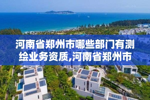 河南省郑州市哪些部门有测绘业务资质,河南省郑州市哪些部门有测绘业务资质的。