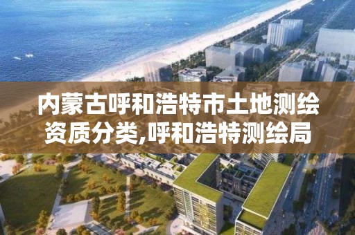 内蒙古呼和浩特市土地测绘资质分类,呼和浩特测绘局属于什么单位管理