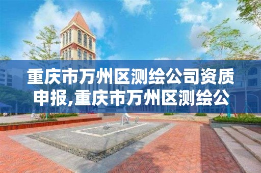 重庆市万州区测绘公司资质申报,重庆市万州区测绘公司资质申报电话