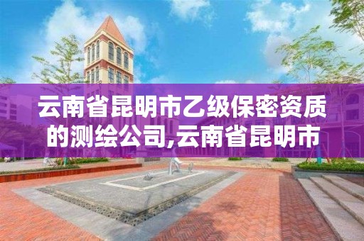 云南省昆明市乙级保密资质的测绘公司,云南省昆明市乙级保密资质的测绘公司名单