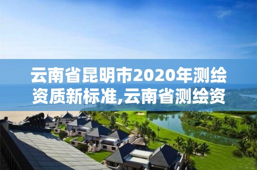 云南省昆明市2020年测绘资质新标准,云南省测绘资质证书延期公告