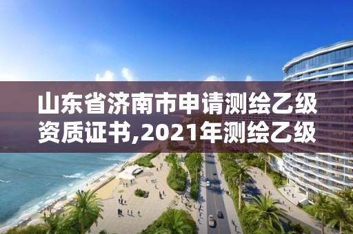 山东省济南市申请测绘乙级资质证书,2021年测绘乙级资质申报条件。