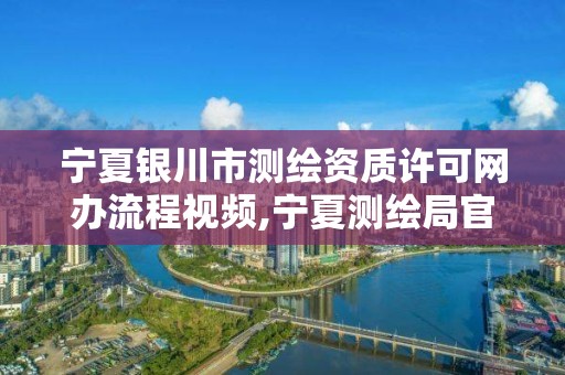 宁夏银川市测绘资质许可网办流程视频,宁夏测绘局官网。