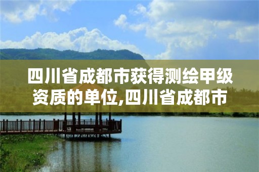 四川省成都市获得测绘甲级资质的单位,四川省成都市获得测绘甲级资质的单位是